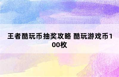 王者酷玩币抽奖攻略 酷玩游戏币100枚